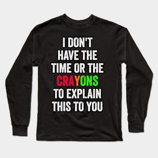 I Don't Have The Time Or The Crayons I have neither the time nor the crayons to explain this to you Long Sleeve T-Shirt